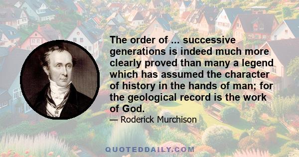 The order of ... successive generations is indeed much more clearly proved than many a legend which has assumed the character of history in the hands of man; for the geological record is the work of God.