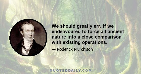 We should greatly err, if we endeavoured to force all ancient nature into a close comparison with existing operations.