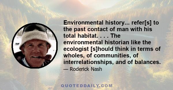 Environmental history... refer[s] to the past contact of man with his total habitat. . . . The environmental historian like the ecologist [s]hould think in terms of wholes, of communities, of interrelationships, and of