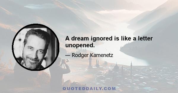 A dream ignored is like a letter unopened.