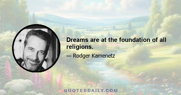 Dreams are at the foundation of all religions.