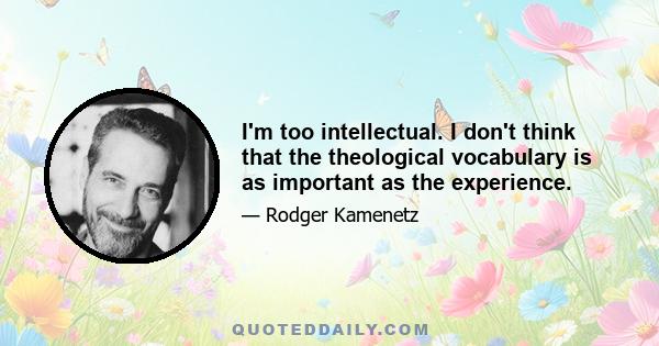 I'm too intellectual. I don't think that the theological vocabulary is as important as the experience.