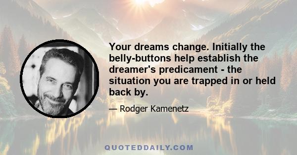 Your dreams change. Initially the belly-buttons help establish the dreamer's predicament - the situation you are trapped in or held back by.