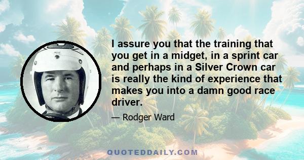 I assure you that the training that you get in a midget, in a sprint car and perhaps in a Silver Crown car is really the kind of experience that makes you into a damn good race driver.