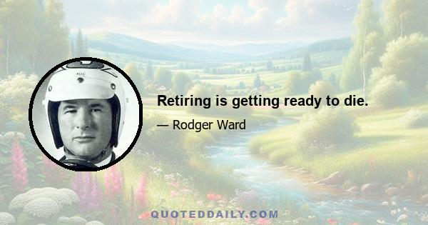 Retiring is getting ready to die.