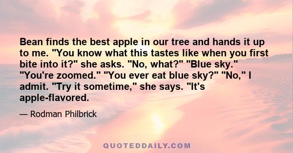 Bean finds the best apple in our tree and hands it up to me. You know what this tastes like when you first bite into it? she asks. No, what? Blue sky. You're zoomed. You ever eat blue sky? No, I admit. Try it sometime,