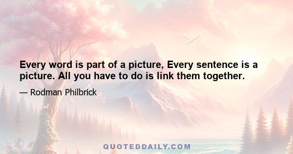 Every word is part of a picture, Every sentence is a picture. All you have to do is link them together.