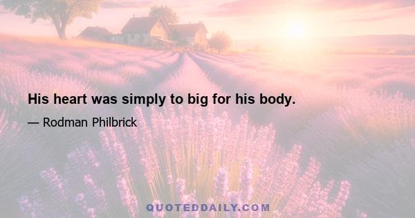 His heart was simply to big for his body.