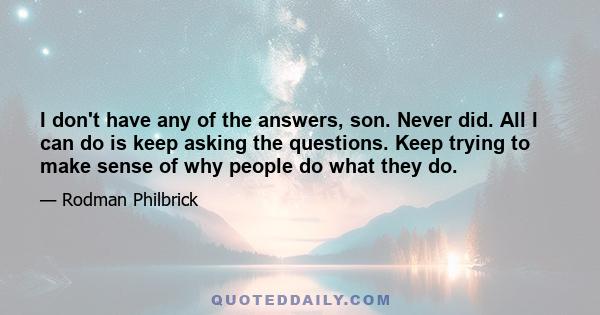 I don't have any of the answers, son. Never did. All I can do is keep asking the questions. Keep trying to make sense of why people do what they do.