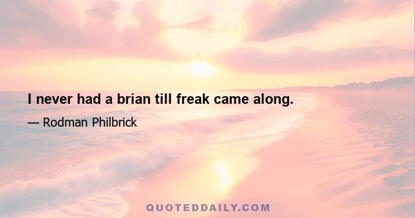 I never had a brian till freak came along.