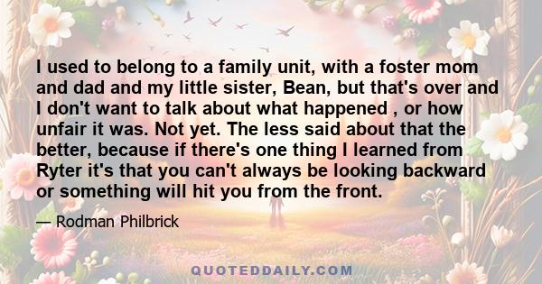 I used to belong to a family unit, with a foster mom and dad and my little sister, Bean, but that's over and I don't want to talk about what happened , or how unfair it was. Not yet. The less said about that the better, 