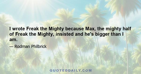 I wrote Freak the Mighty because Max, the mighty half of Freak the Mighty, insisted and he's bigger than I am.