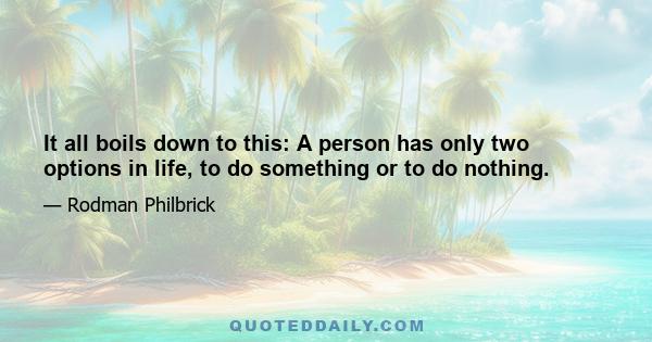 It all boils down to this: A person has only two options in life, to do something or to do nothing.