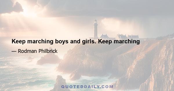 Keep marching boys and girls. Keep marching