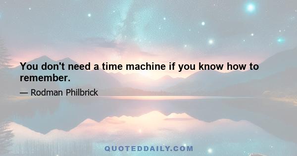 You don't need a time machine if you know how to remember.