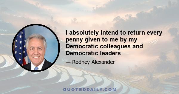 I absolutely intend to return every penny given to me by my Democratic colleagues and Democratic leaders