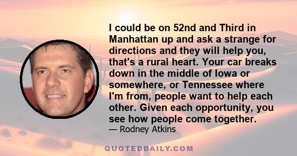 I could be on 52nd and Third in Manhattan up and ask a strange for directions and they will help you, that's a rural heart. Your car breaks down in the middle of Iowa or somewhere, or Tennessee where I'm from, people