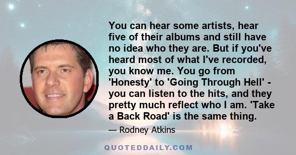 You can hear some artists, hear five of their albums and still have no idea who they are. But if you've heard most of what I've recorded, you know me. You go from 'Honesty' to 'Going Through Hell' - you can listen to