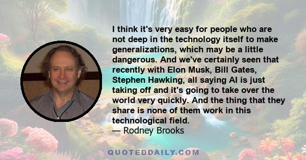 I think it's very easy for people who are not deep in the technology itself to make generalizations, which may be a little dangerous. And we've certainly seen that recently with Elon Musk, Bill Gates, Stephen Hawking,