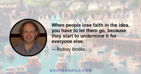 When people lose faith in the idea, you have to let them go, because they start to undermine it for everyone else.