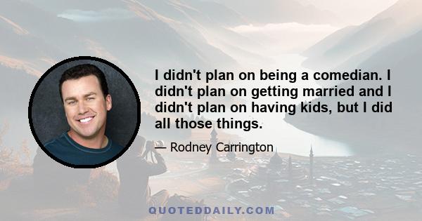 I didn't plan on being a comedian. I didn't plan on getting married and I didn't plan on having kids, but I did all those things.