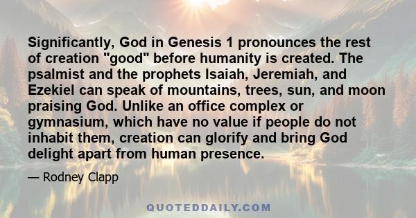 Significantly, God in Genesis 1 pronounces the rest of creation good before humanity is created. The psalmist and the prophets Isaiah, Jeremiah, and Ezekiel can speak of mountains, trees, sun, and moon praising God.