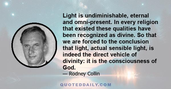 Light is undiminishable, eternal and omni-present. In every religion that existed these qualities have been recognized as divine. So that we are forced to the conclusion that light, actual sensible light, is indeed the