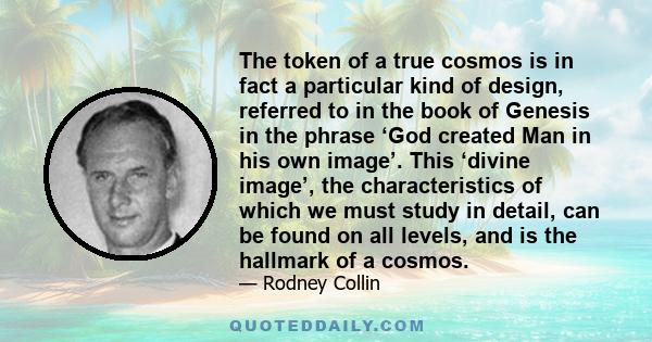 The token of a true cosmos is in fact a particular kind of design, referred to in the book of Genesis in the phrase ‘God created Man in his own image’. This ‘divine image’, the characteristics of which we must study in