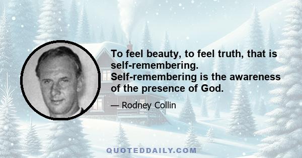 To feel beauty, to feel truth, that is self-remembering. Self-remembering is the awareness of the presence of God.