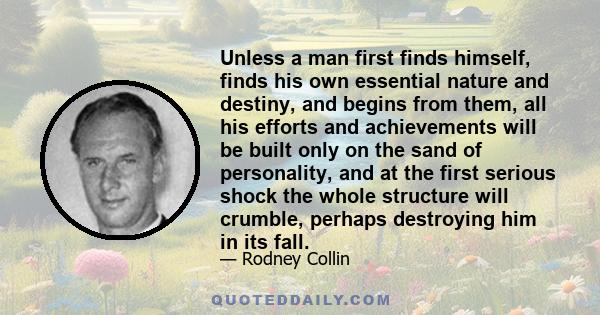 Unless a man first finds himself, finds his own essential nature and destiny, and begins from them, all his efforts and achievements will be built only on the sand of personality, and at the first serious shock the