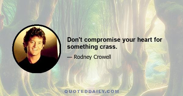 Don't compromise your heart for something crass.