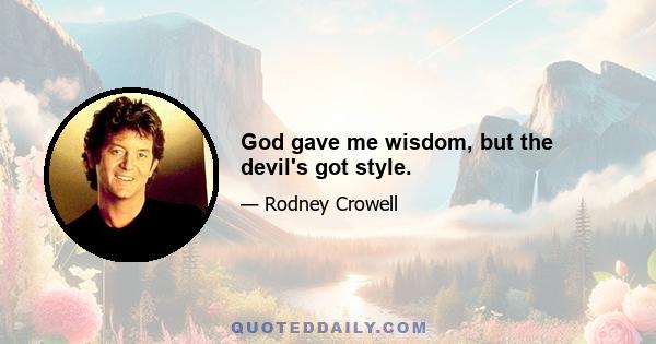 God gave me wisdom, but the devil's got style.