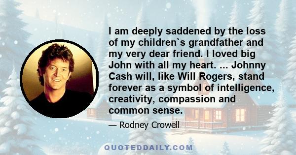 I am deeply saddened by the loss of my children`s grandfather and my very dear friend. I loved big John with all my heart. ... Johnny Cash will, like Will Rogers, stand forever as a symbol of intelligence, creativity,