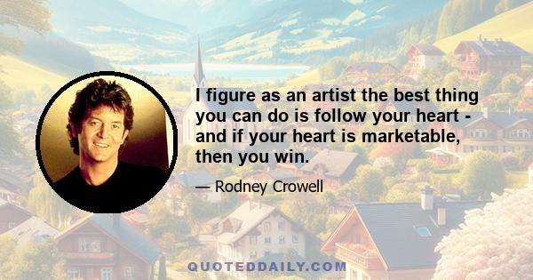 I figure as an artist the best thing you can do is follow your heart - and if your heart is marketable, then you win.