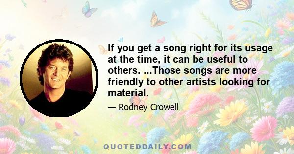 If you get a song right for its usage at the time, it can be useful to others. ...Those songs are more friendly to other artists looking for material.