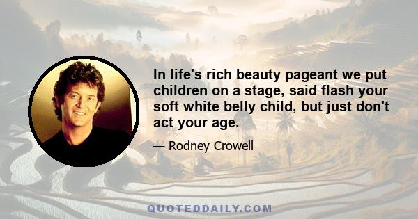 In life's rich beauty pageant we put children on a stage, said flash your soft white belly child, but just don't act your age.