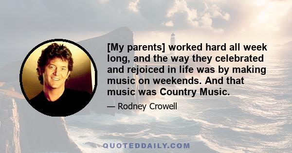 [My parents] worked hard all week long, and the way they celebrated and rejoiced in life was by making music on weekends. And that music was Country Music.