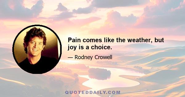 Pain comes like the weather, but joy is a choice.