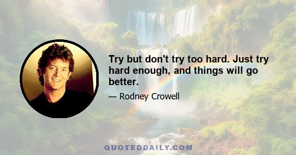 Try but don't try too hard. Just try hard enough, and things will go better.