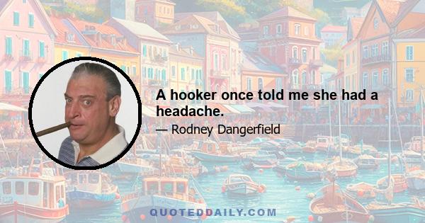 A hooker once told me she had a headache.