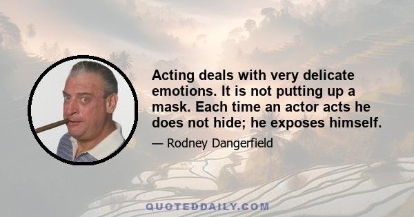 Acting deals with very delicate emotions. It is not putting up a mask. Each time an actor acts he does not hide; he exposes himself.