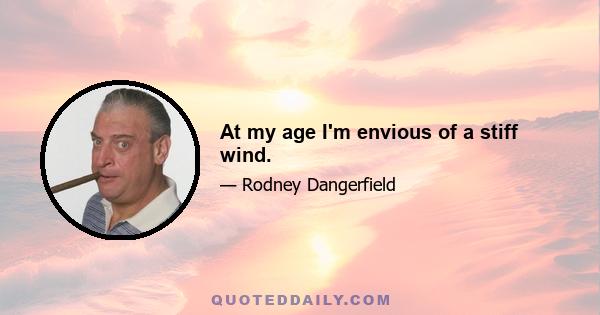 At my age I'm envious of a stiff wind.