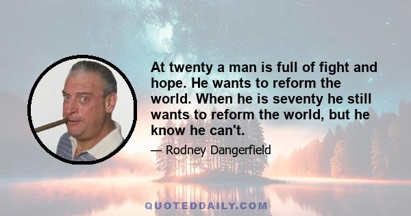 At twenty a man is full of fight and hope. He wants to reform the world. When he is seventy he still wants to reform the world, but he know he can't.