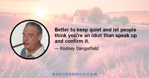 Better to keep quiet and let people think you're an idiot than speak up and confirm it.