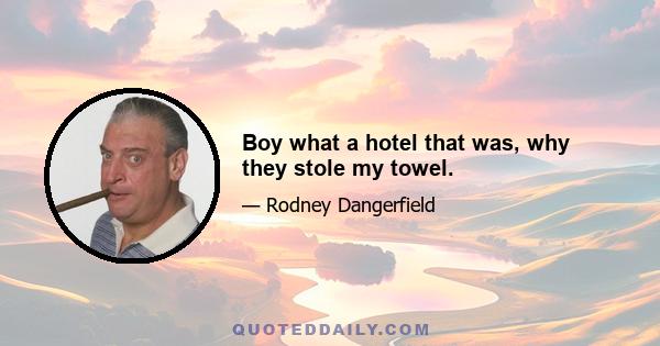 Boy what a hotel that was, why they stole my towel.