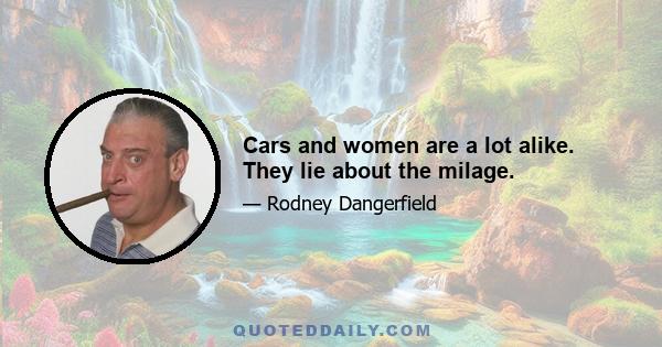 Cars and women are a lot alike. They lie about the milage.