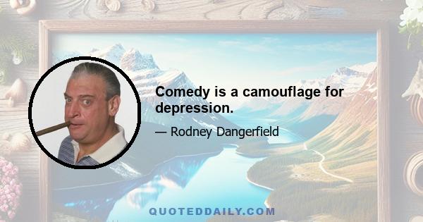 Comedy is a camouflage for depression.