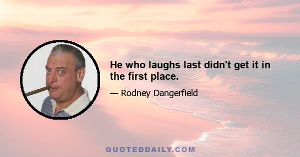 He who laughs last didn't get it in the first place.