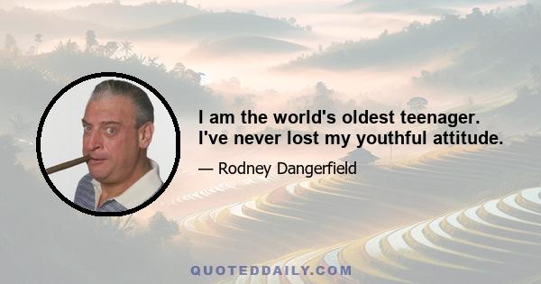 I am the world's oldest teenager. I've never lost my youthful attitude.