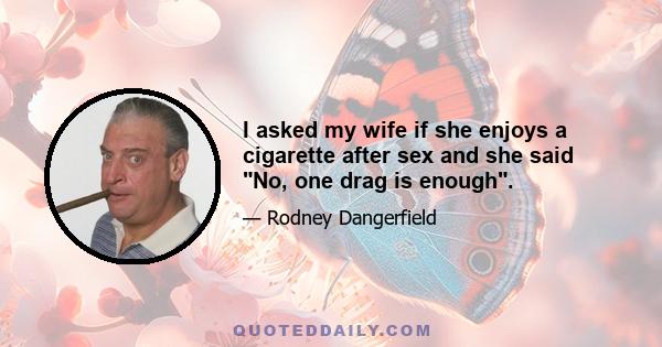 I asked my wife if she enjoys a cigarette after sex and she said No, one drag is enough.